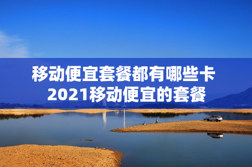 移动便宜套餐都有哪些卡 2021移动便宜的套餐