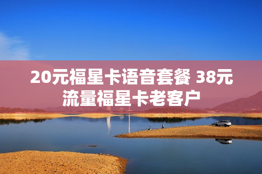 20元福星卡语音套餐 38元流量福星卡老客户