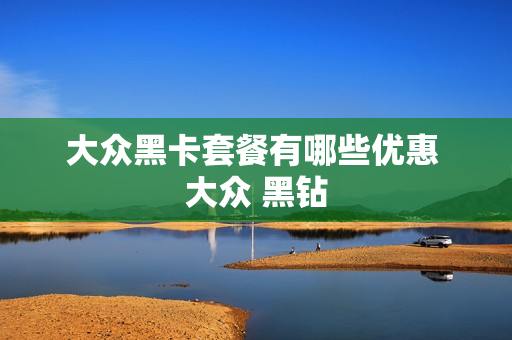 大众黑卡套餐有哪些优惠 大众 黑钻