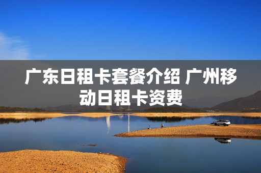 广东日租卡套餐介绍 广州移动日租卡资费