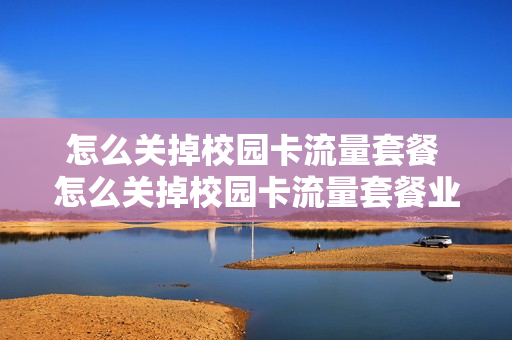 怎么关掉校园卡流量套餐 怎么关掉校园卡流量套餐业务