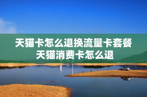 天猫卡怎么退换流量卡套餐 天猫消费卡怎么退