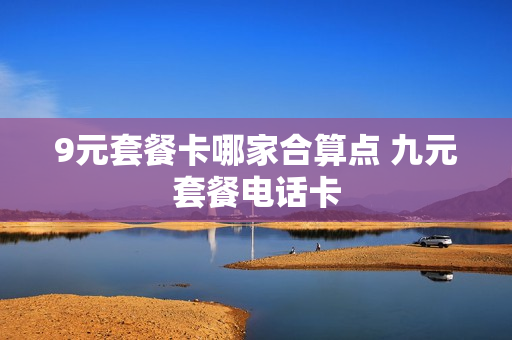 9元套餐卡哪家合算点 九元套餐电话卡