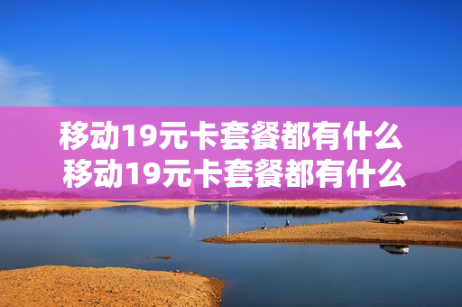 移动19元卡套餐都有什么 移动19元卡套餐都有什么服务