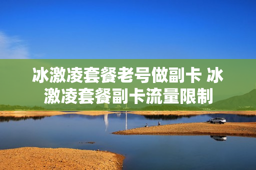 冰激凌套餐老号做副卡 冰激凌套餐副卡流量限制