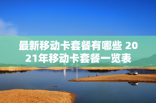 最新移动卡套餐有哪些 2021年移动卡套餐一览表