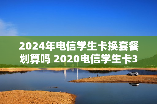 2024年电信学生卡换套餐划算吗 2020电信学生卡39元套餐
