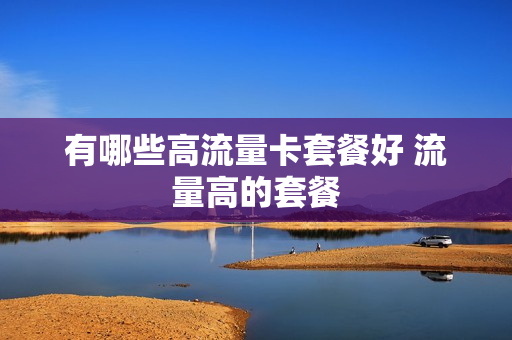 有哪些高流量卡套餐好 流量高的套餐