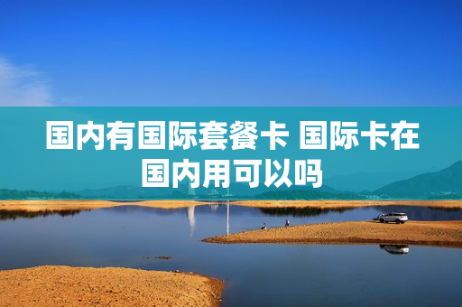 国内有国际套餐卡 国际卡在国内用可以吗