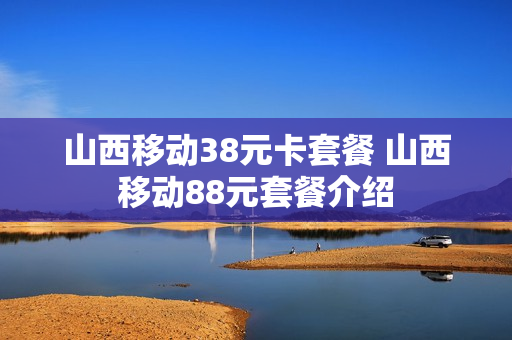 山西移动38元卡套餐 山西移动88元套餐介绍
