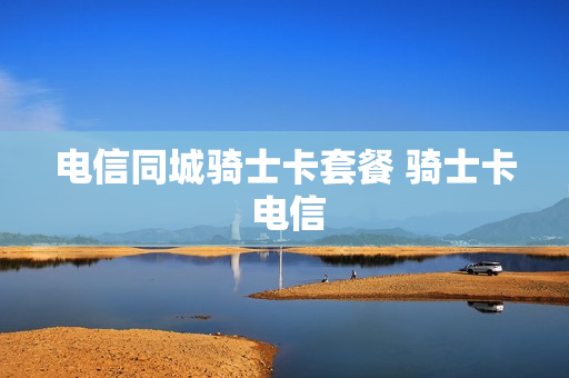 电信同城骑士卡套餐 骑士卡 电信