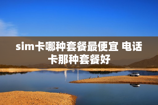 sim卡哪种套餐最便宜 电话卡那种套餐好