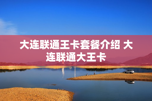 大连联通王卡套餐介绍 大连联通大王卡