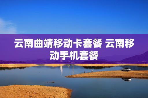 云南曲靖移动卡套餐 云南移动手机套餐