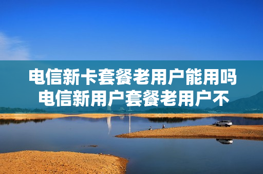 电信新卡套餐老用户能用吗 电信新用户套餐老用户不能办