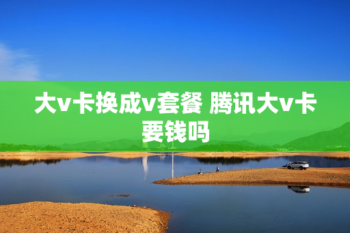 大v卡换成v套餐 腾讯大v卡要钱吗