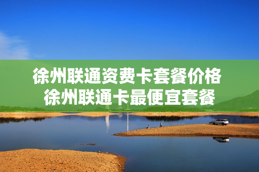 徐州联通资费卡套餐价格 徐州联通卡最便宜套餐
