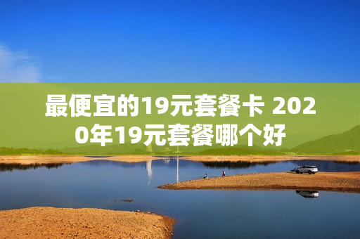 最便宜的19元套餐卡 2020年19元套餐哪个好