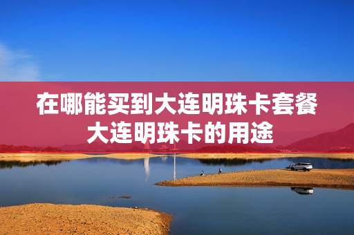 在哪能买到大连明珠卡套餐 大连明珠卡的用途