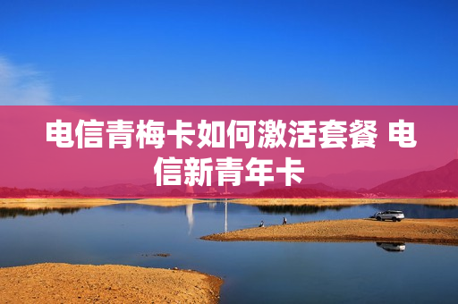 电信青梅卡如何激活套餐 电信新青年卡