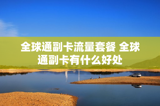 全球通副卡流量套餐 全球通副卡有什么好处