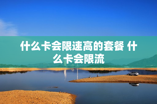 什么卡会限速高的套餐 什么卡会限流