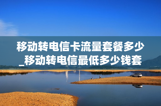 移动转电信卡流量套餐多少_移动转电信最低多少钱套餐