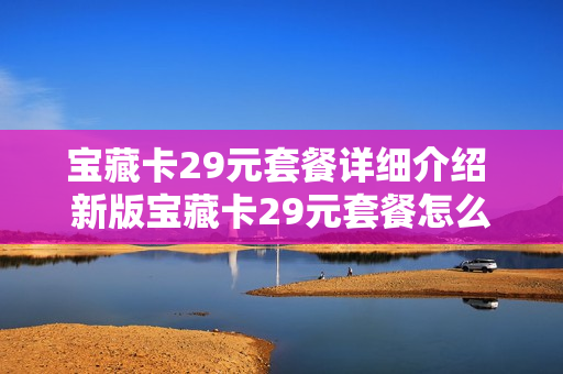 宝藏卡29元套餐详细介绍 新版宝藏卡29元套餐怎么样