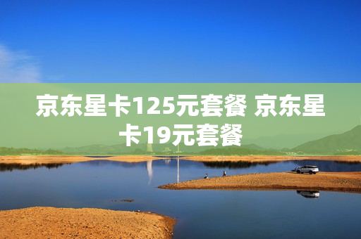 京东星卡125元套餐 京东星卡19元套餐