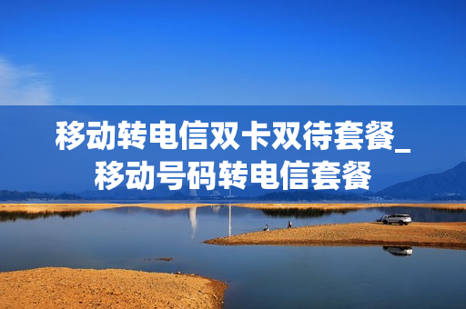 移动转电信双卡双待套餐_移动号码转电信套餐