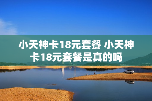 小天神卡18元套餐 小天神卡18元套餐是真的吗
