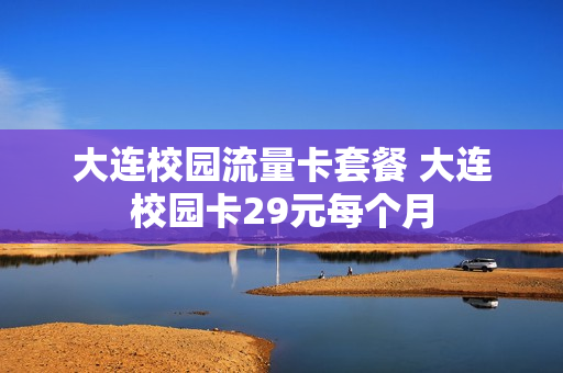 大连校园流量卡套餐 大连校园卡29元每个月