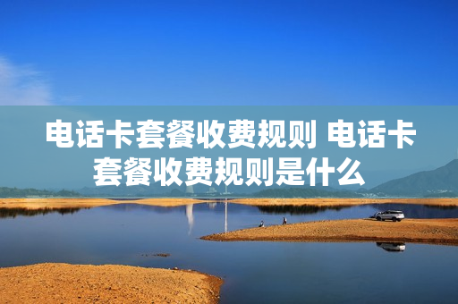 电话卡套餐收费规则 电话卡套餐收费规则是什么