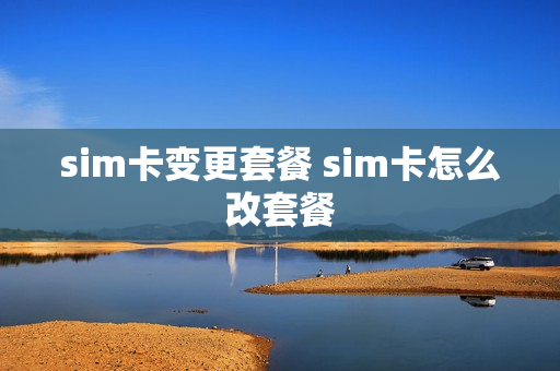 sim卡变更套餐 sim卡怎么改套餐