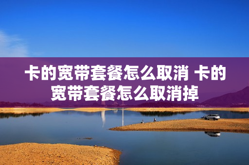 卡的宽带套餐怎么取消 卡的宽带套餐怎么取消掉