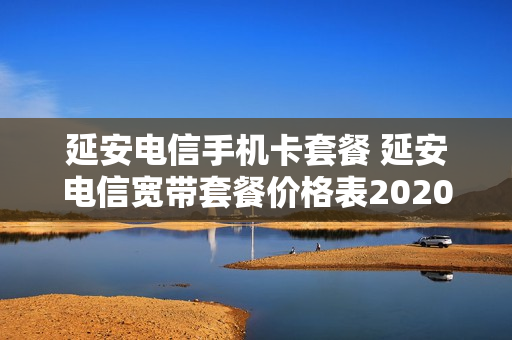 延安电信手机卡套餐 延安电信宽带套餐价格表2020