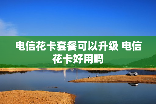 电信花卡套餐可以升级 电信花卡好用吗