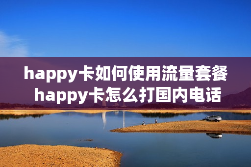 happy卡如何使用流量套餐 happy卡怎么打国内电话
