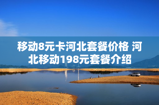 移动8元卡河北套餐价格 河北移动198元套餐介绍