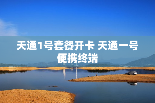 天通1号套餐开卡 天通一号便携终端