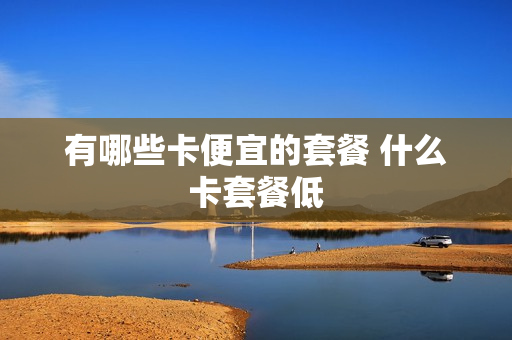 有哪些卡便宜的套餐 什么卡套餐低