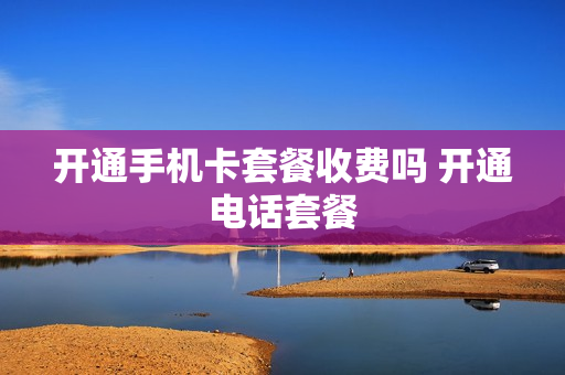 开通手机卡套餐收费吗 开通电话套餐