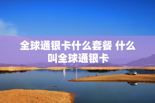 全球通银卡什么套餐 什么叫全球通银卡