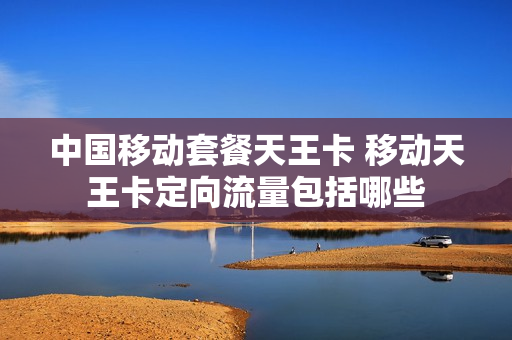 中国移动套餐天王卡 移动天王卡定向流量包括哪些