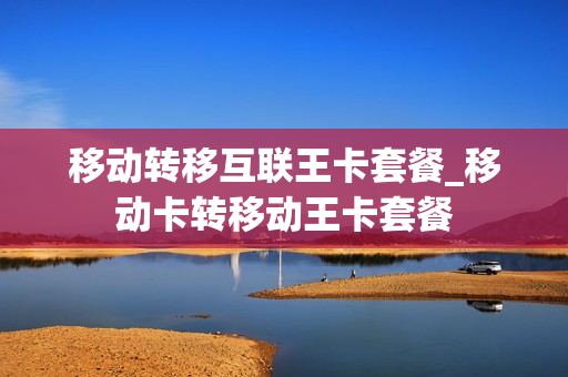 移动转移互联王卡套餐_移动卡转移动王卡套餐