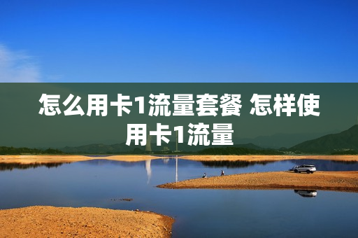 怎么用卡1流量套餐 怎样使用卡1流量