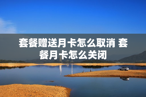 套餐赠送月卡怎么取消 套餐月卡怎么关闭