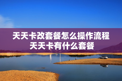 天天卡改套餐怎么操作流程 天天卡有什么套餐
