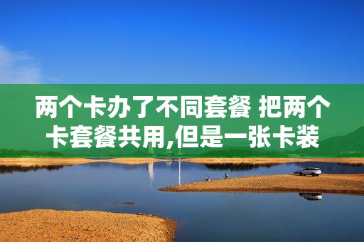 两个卡办了不同套餐 把两个卡套餐共用,但是一张卡装另外手机行吗