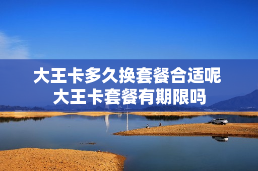 大王卡多久换套餐合适呢 大王卡套餐有期限吗